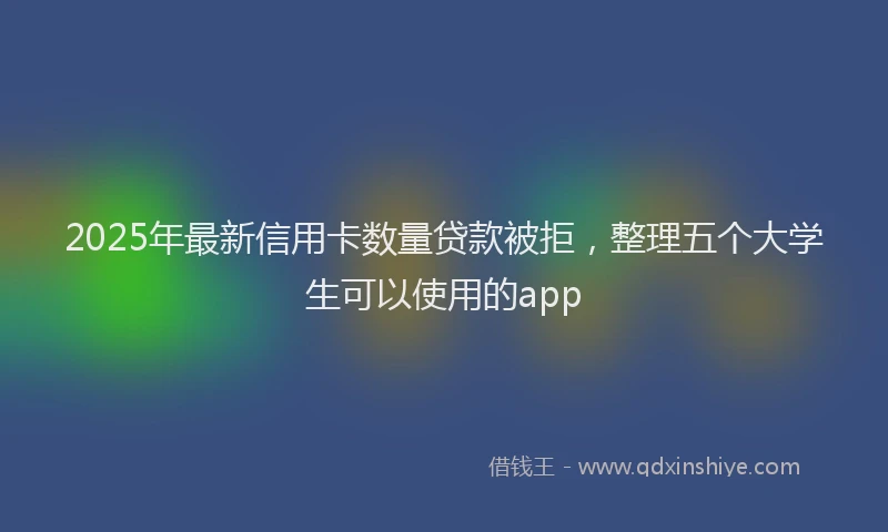 2025年最新信用卡数量贷款被拒，整理五个大学生可以使用的app