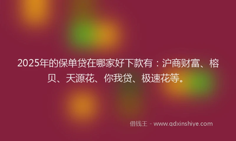 2025年的保单贷在哪家好下款有：沪商财富、榕贝、天源花、你我贷、极速花等。