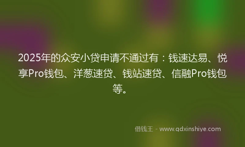2025年的众安小贷申请不通过有：钱速达易、悦享Pro钱包、洋葱速贷、钱站速贷、信融Pro钱包等。