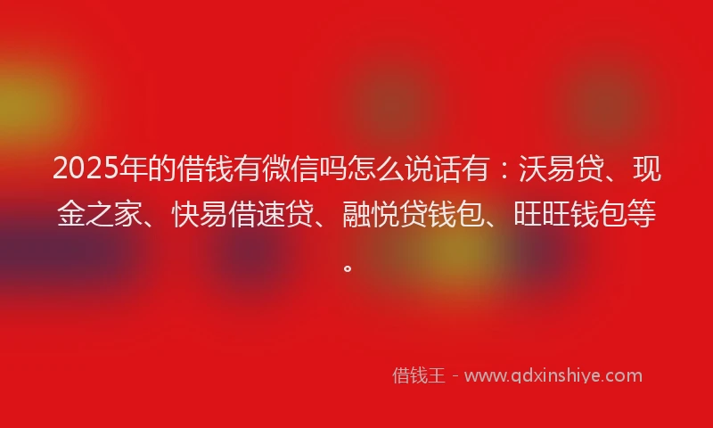 2025年的借钱有微信吗怎么说话有：沃易贷、现金之家、快易借速贷、融悦贷钱包、旺旺钱包等。