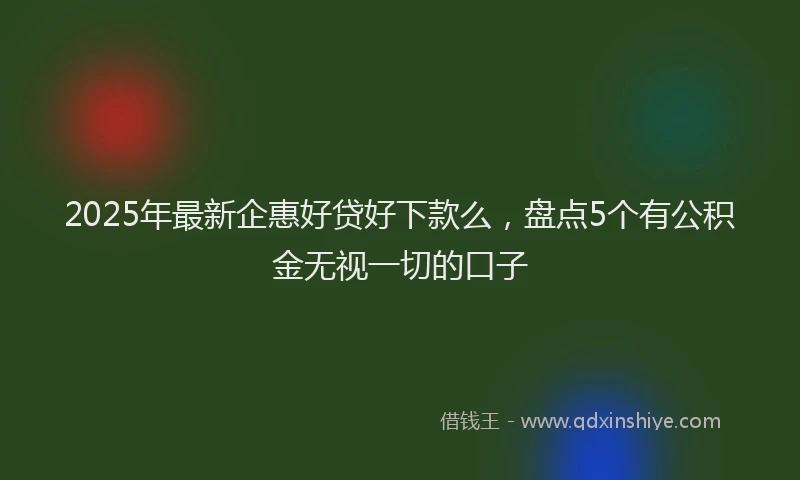 2025年最新企惠好贷好下款么，盘点5个有公积金无视一切的口子