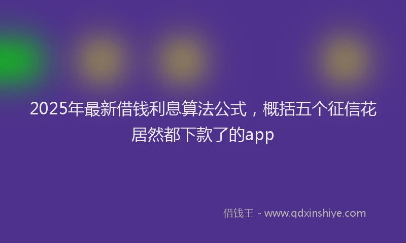 2025年最新借钱利息算法公式，概括五个征信花居然都下款了的app