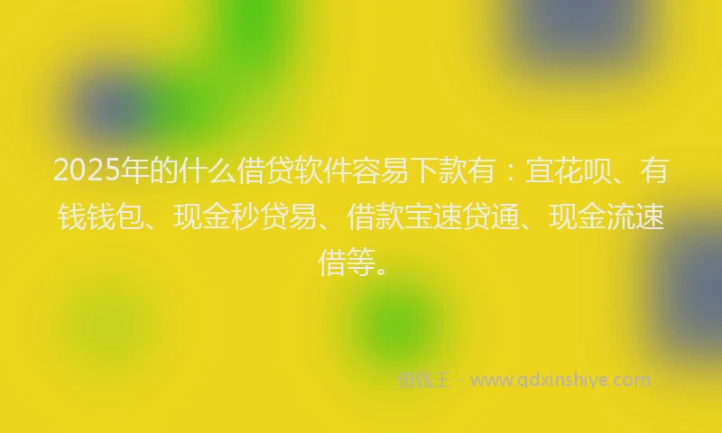 2025年的什么借贷软件容易下款有：宜花呗、有钱钱包、现金秒贷易、借款宝速贷通、现金流速借等。