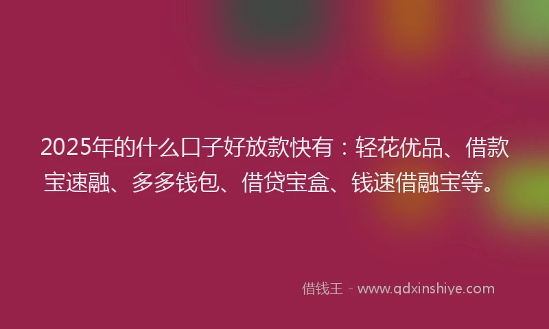 2025年的什么口子好放款快有：轻花优品、借款宝速融、多多钱包、借贷宝盒、钱速借融宝等。