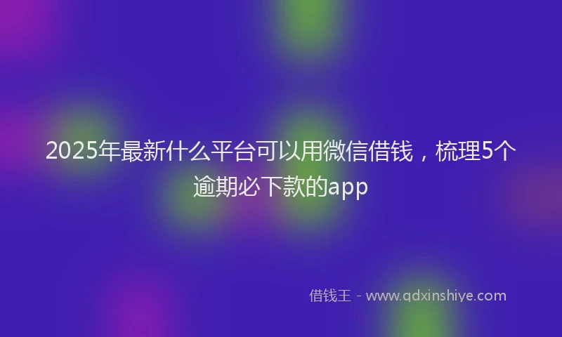 2025年最新什么平台可以用微信借钱，梳理5个逾期必下款的app