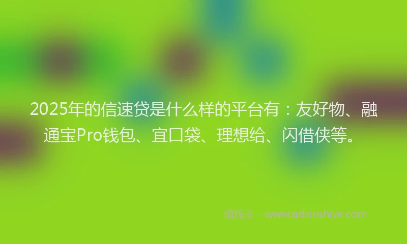 2025年的信速贷是什么样的平台有：友好物、融通宝Pro钱包、宜口袋、理想给、闪借侠等。