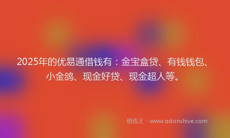 2025年的优易通借钱有：金宝盒贷、有钱钱包、小金鸽、现金好贷、现金超人等。