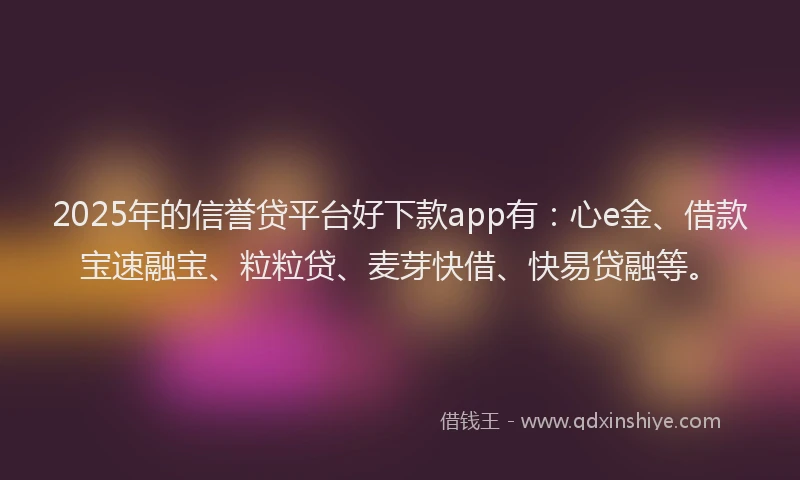 2025年的信誉贷平台好下款app有：心e金、借款宝速融宝、粒粒贷、麦芽快借、快易贷融等。