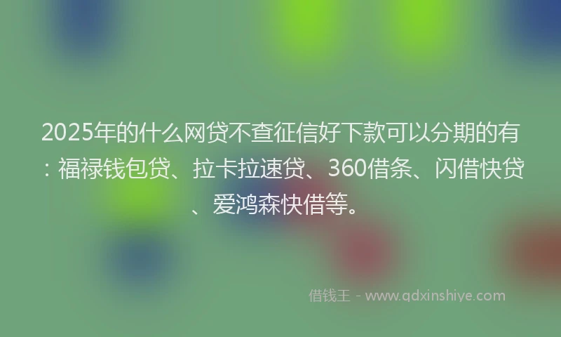 2025年的什么网贷不查征信好下款可以分期的有：福禄钱包贷、拉卡拉速贷、360借条、闪借快贷、爱鸿森快借等。