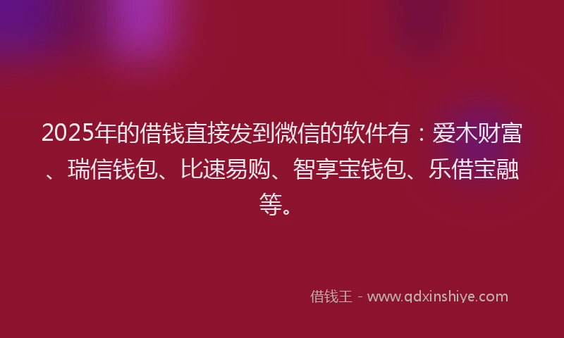 2025年的借钱直接发到微信的软件有：爱木财富、瑞信钱包、比速易购、智享宝钱包、乐借宝融等。