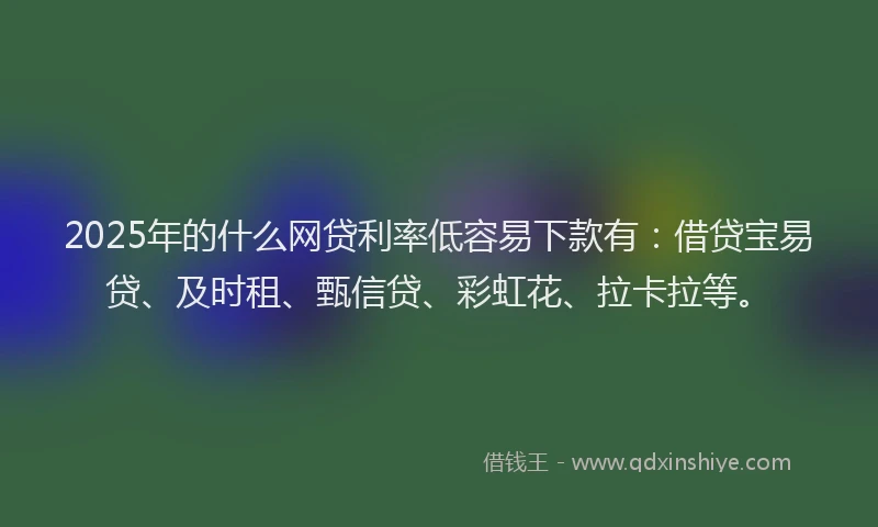 2025年的什么网贷利率低容易下款有：借贷宝易贷、及时租、甄信贷、彩虹花、拉卡拉等。