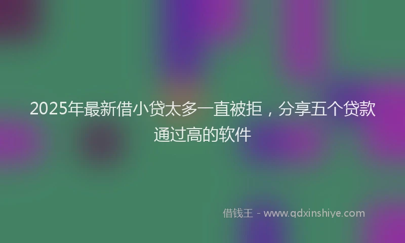 2025年最新借小贷太多一直被拒，分享五个贷款通过高的软件