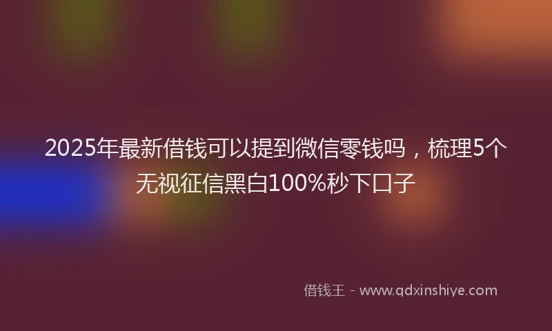 2025年最新借钱可以提到微信零钱吗，梳理5个无视征信黑白100%秒下口子