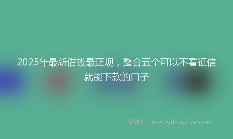 2025年最新借钱最正规，整合五个可以不看征信就能下款的口子