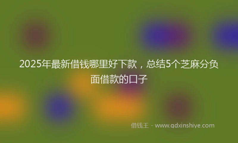 2025年最新借钱哪里好下款，总结5个芝麻分负面借款的口子