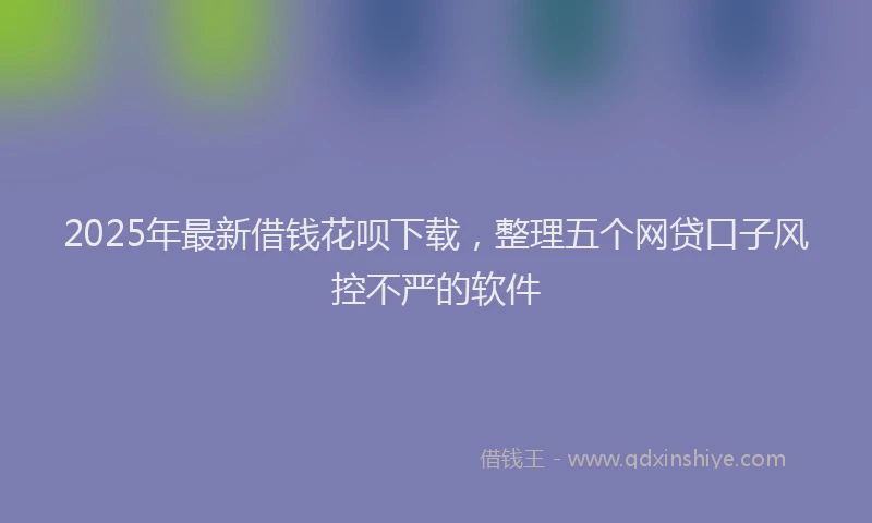 2025年最新借钱花呗下载，整理五个网贷口子风控不严的软件