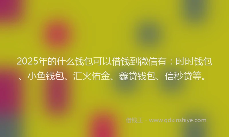 2025年的什么钱包可以借钱到微信有：时时钱包、小鱼钱包、汇火佑金、鑫贷钱包、信秒贷等。