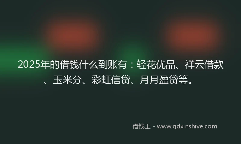 2025年的借钱什么到账有：轻花优品、祥云借款、玉米分、彩虹信贷、月月盈贷等。