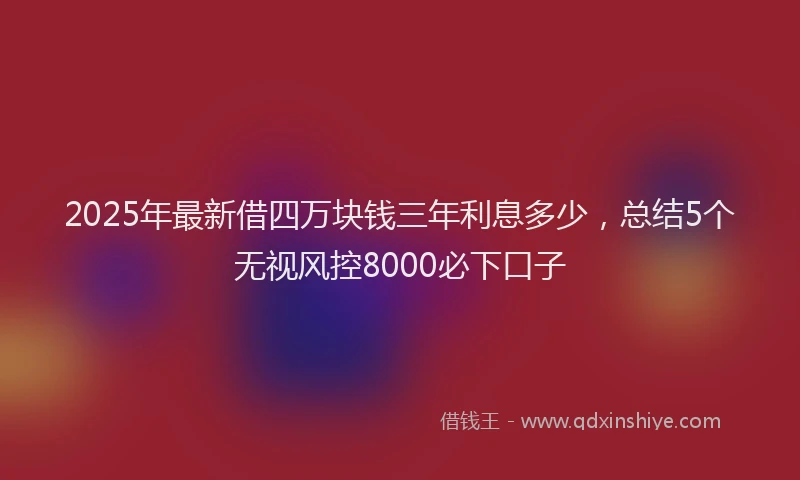 2025年最新借四万块钱三年利息多少，总结5个无视风控8000必下口子