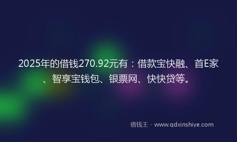 2025年的借钱270.92元有：借款宝快融、首E家、智享宝钱包、银票网、快快贷等。
