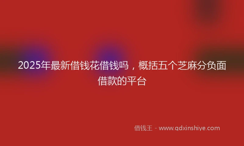 2025年最新借钱花借钱吗，概括五个芝麻分负面借款的平台