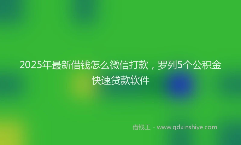 2025年最新借钱怎么微信打款，罗列5个公积金快速贷款软件