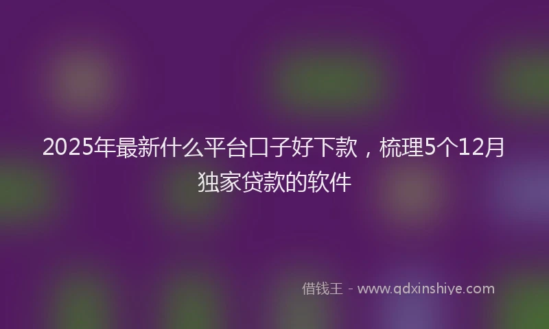 2025年最新什么平台口子好下款，梳理5个12月独家贷款的软件