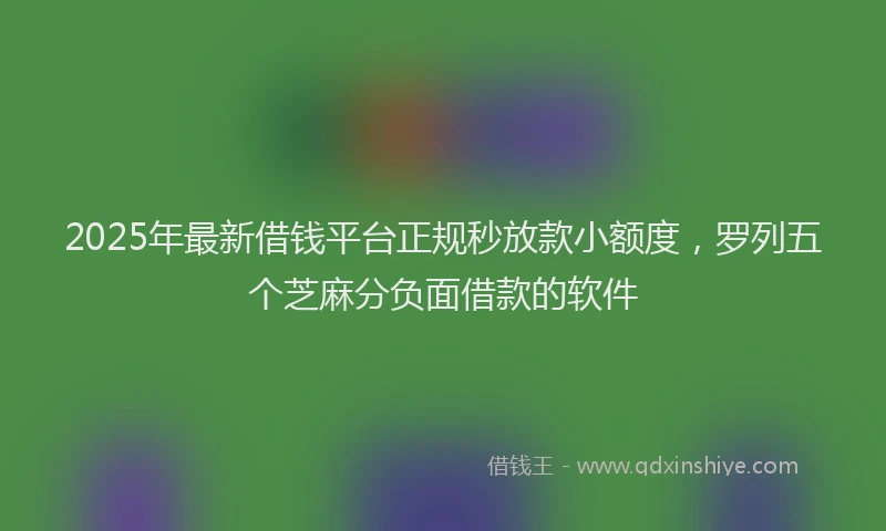 2025年最新借钱平台正规秒放款小额度，罗列五个芝麻分负面借款的软件