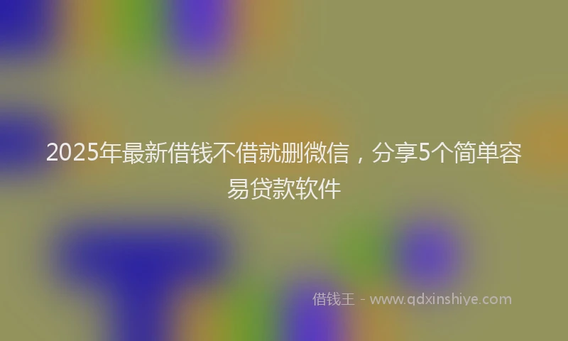 2025年最新借钱不借就删微信，分享5个简单容易贷款软件