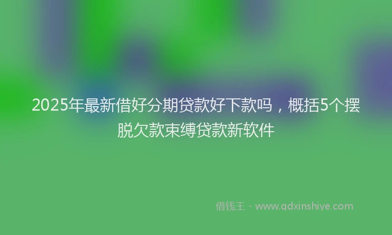 2025年最新借好分期贷款好下款吗，概括5个摆脱欠款束缚贷款新软件