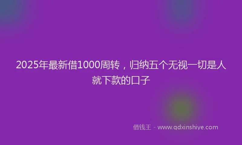 2025年最新借1000周转，归纳五个无视一切是人就下款的口子