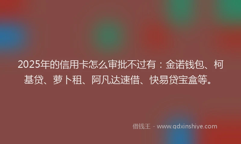 2025年的信用卡怎么审批不过有：金诺钱包、柯基贷、萝卜租、阿凡达速借、快易贷宝盒等。