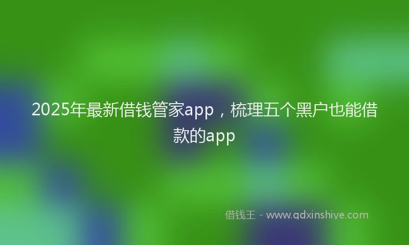 2025年最新借钱管家app，梳理五个黑户也能借款的app