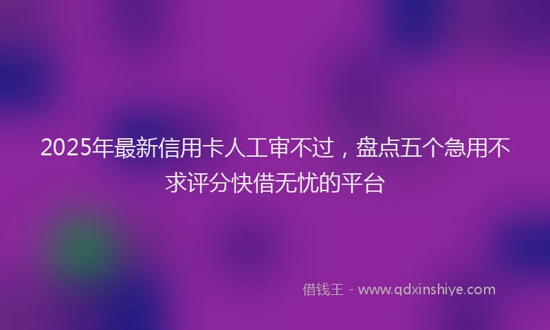 2025年最新信用卡人工审不过，盘点五个急用不求评分快借无忧的平台