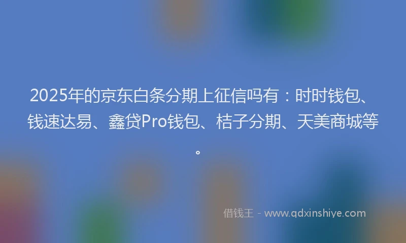 2025年的京东白条分期上征信吗有：时时钱包、钱速达易、鑫贷Pro钱包、桔子分期、天美商城等。