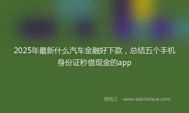 2025年最新什么汽车金融好下款，总结五个手机身份证秒借现金的app