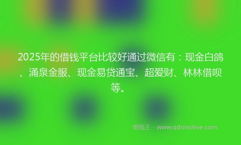 2025年的借钱平台比较好通过微信有：现金白鸽、涌泉金服、现金易贷通宝、超爱财、林林借呗等。