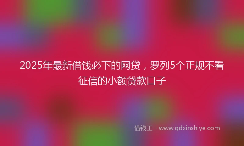 2025年最新借钱必下的网贷，罗列5个正规不看征信的小额贷款口子