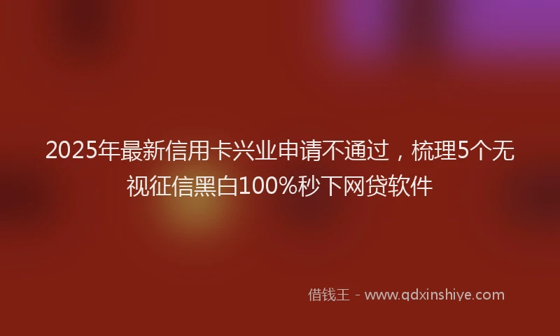 2025年最新信用卡兴业申请不通过，梳理5个无视征信黑白100%秒下网贷软件