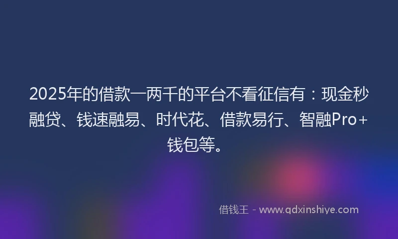2025年的借款一两千的平台不看征信有：现金秒融贷、钱速融易、时代花、借款易行、智融Pro+钱包等。