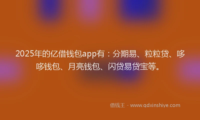 2025年的亿借钱包app有：分期易、粒粒贷、哆哆钱包、月亮钱包、闪贷易贷宝等。