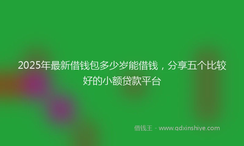 2025年最新借钱包多少岁能借钱，分享五个比较好的小额贷款平台
