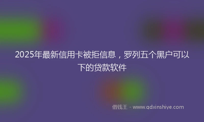 2025年最新信用卡被拒信息，罗列五个黑户可以下的贷款软件
