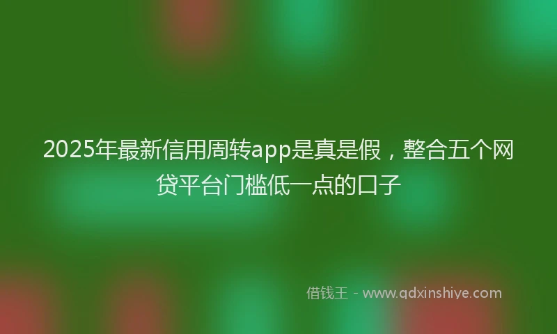 2025年最新信用周转app是真是假，整合五个网贷平台门槛低一点的口子