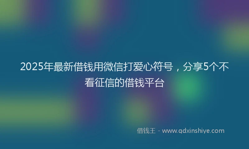 2025年最新借钱用微信打爱心符号，分享5个不看征信的借钱平台