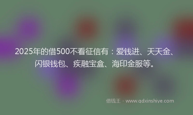 2025年的借500不看征信有：爱钱进、天天金、闪银钱包、疾融宝盒、海印金服等。