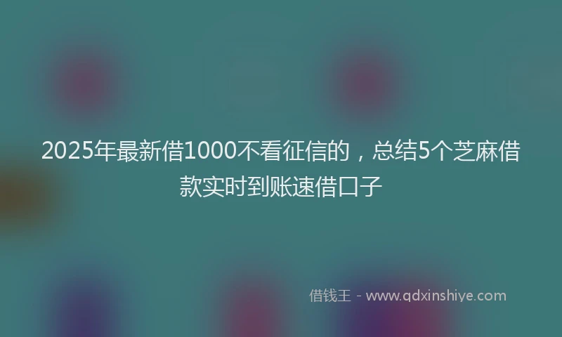 2025年最新借1000不看征信的，总结5个芝麻借款实时到账速借口子