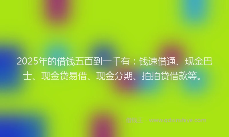 2025年的借钱五百到一千有：钱速借通、现金巴士、现金贷易借、现金分期、拍拍贷借款等。