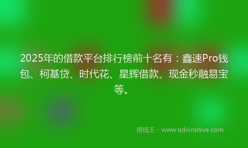 2025年的借款平台排行榜前十名有：鑫速Pro钱包、柯基贷、时代花、星辉借款、现金秒融易宝等。