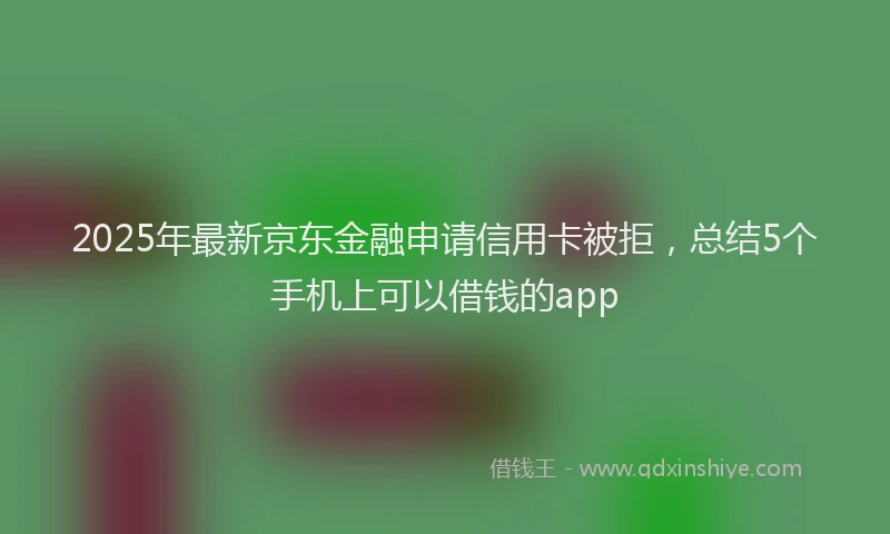 2025年最新京东金融申请信用卡被拒，总结5个手机上可以借钱的app